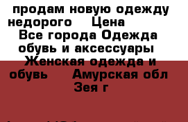 продам новую одежду недорого! › Цена ­ 3 000 - Все города Одежда, обувь и аксессуары » Женская одежда и обувь   . Амурская обл.,Зея г.